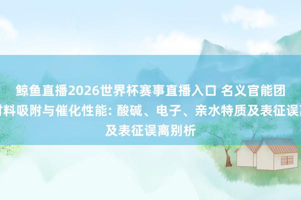鲸鱼直播2026世界杯赛事直播入口 名义官能团调控材料吸附与催化性能: 酸碱、电子、亲水特质及表征误离别析
