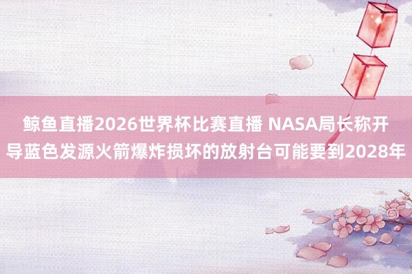 鲸鱼直播2026世界杯比赛直播 NASA局长称开
