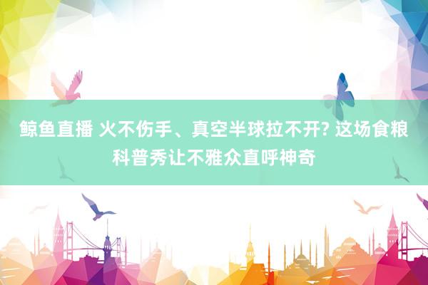 鲸鱼直播 火不伤手、真空半球拉不开? 这场食粮科普秀让不雅众直呼神奇