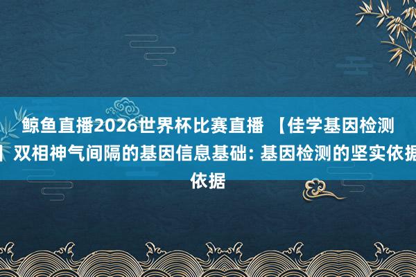 鲸鱼直播2026世界杯比赛直播 【佳学基因检测】双相神气间隔的基因信息基础: 基因检测的坚实依据