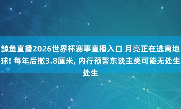 鲸鱼直播2026世界杯赛事直播入口 月亮正在逃离地球! 每年后撤3.8厘米, 内行预警东谈主类可能无处生