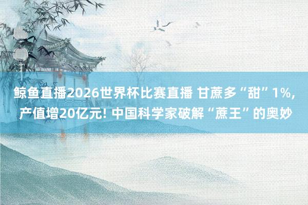 鲸鱼直播2026世界杯比赛直播 甘蔗多“甜”1%, 产值增20亿元! 中国科学家破解“蔗王”的奥妙