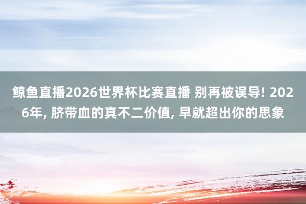 鲸鱼直播2026世界杯比赛直播 别再被误导! 2026年, 脐带血的真不二价值, 早就超出你的思象