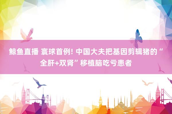 鲸鱼直播 寰球首例! 中国大夫把基因剪辑猪的“全肝+双肾”移植脑吃亏患者