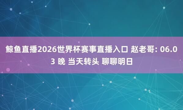 鲸鱼直播2026世界杯赛事直播入口 赵老哥: 06.03 晚 当天转头 聊聊明日