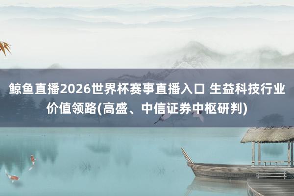 鲸鱼直播2026世界杯赛事直播入口 生益科技行业价值领路(高盛、中信证券中枢研判)