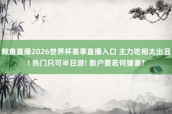 鲸鱼直播2026世界杯赛事直播入口 主力吃相太出丑! 热门只可半日游! 散户要若何搪塞?