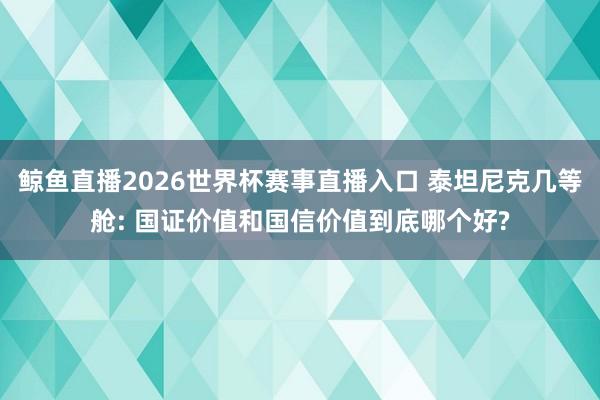 鲸鱼直播2026世界杯赛事直播入口 泰坦尼克几等舱: 国证价值和国信价值到底哪个好?