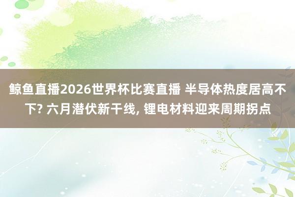 鲸鱼直播2026世界杯比赛直播 半导体热度居高不下? 六月潜伏新干线, 锂电材料迎来周期拐点