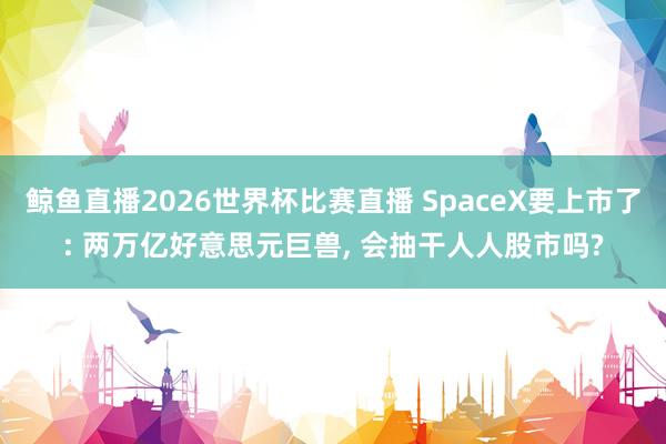 鲸鱼直播2026世界杯比赛直播 SpaceX要上市了: 两万亿好意思元巨兽, 会抽干人人股市吗?