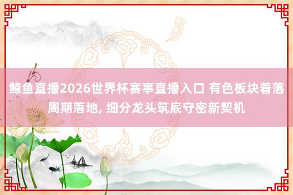 鲸鱼直播2026世界杯赛事直播入口 有色板块着落周期落地, 细分龙头筑底守密新契机