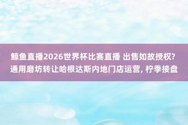 鲸鱼直播2026世界杯比赛直播 出售如故授权? 通用磨坊转让哈根达斯内地门店运营, 柠季接盘