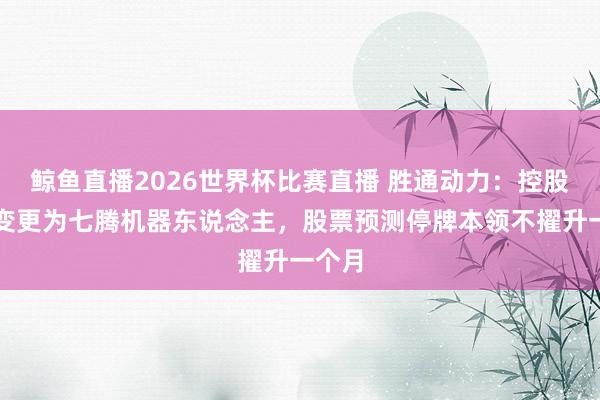 鲸鱼直播2026世界杯比赛直播 胜通动力：控股激动变更为七腾机器东说念主，股票预测停牌本领不擢升一个月