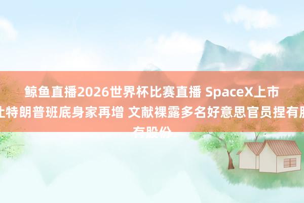 鲸鱼直播2026世界杯比赛直播 SpaceX上市料让特朗普班底身家再增 文献裸露多名好意思官员捏有股份