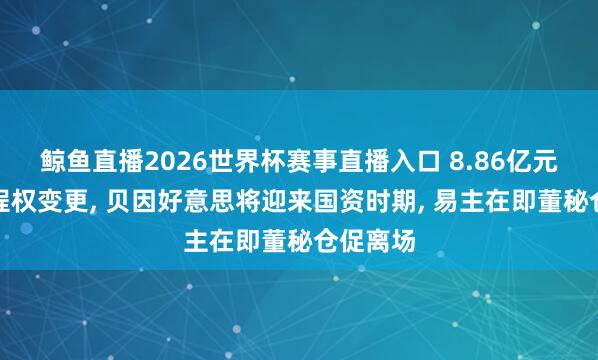 鲸鱼直播2026世界杯赛事直播入口 8.86亿元敲定则程权变更, 贝因好意思将迎来国资时期, 易主在即董秘仓促离场