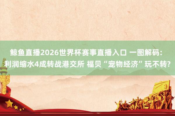 鲸鱼直播2026世界杯赛事直播入口 一图解码: 利润缩水4成转战港交所 福贝“宠物经济”玩不转?