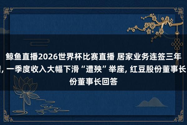 鲸鱼直播2026世界杯比赛直播 居家业务连签三年对赌, 一季度收入大幅下滑“遭殃”举座, 红豆股份董事长回答