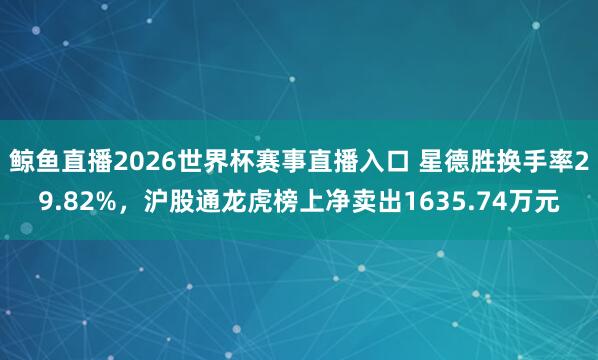 鲸鱼直播2026世界杯赛事直播入口 星德胜换手率29.82%，沪股通龙虎榜上净卖出1635.74万元