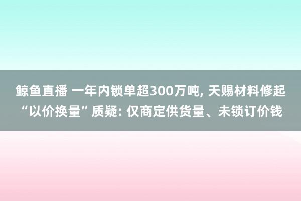 鲸鱼直播 一年内锁单超300万吨, 天赐材料修起“以价换量”质疑: 仅商定供货量、未锁订价钱