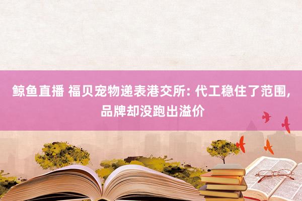 鲸鱼直播 福贝宠物递表港交所: 代工稳住了范围, 品牌却没跑出溢价