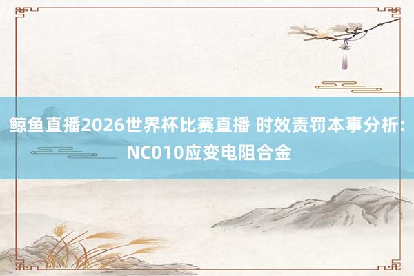 鲸鱼直播2026世界杯比赛直播 时效责罚本事分析: NC010应变电阻合金