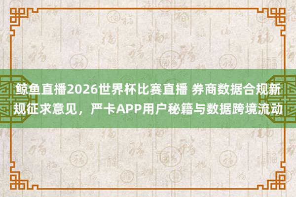 鲸鱼直播2026世界杯比赛直播 券商数据合规新规征求意见，严卡APP用户秘籍与数据跨境流动