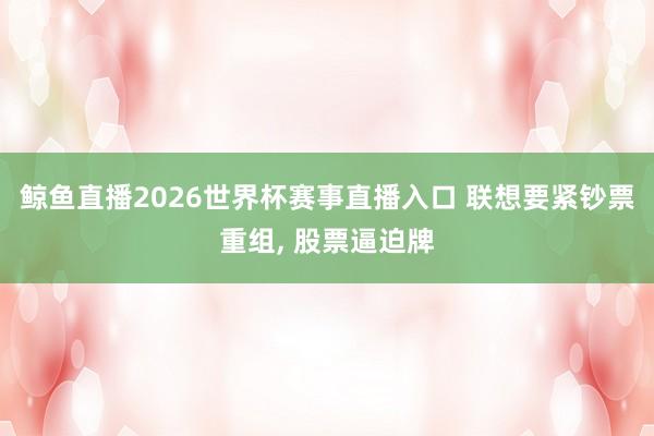 鲸鱼直播2026世界杯赛事直播入口 联想要紧钞票重组, 股票逼迫牌