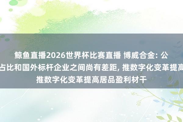 鲸鱼直播2026世界杯比赛直播 博威合金: 公司高盈利居品占比和国外标杆企业之间尚有差距, 推数字化变革提高居品盈利材干