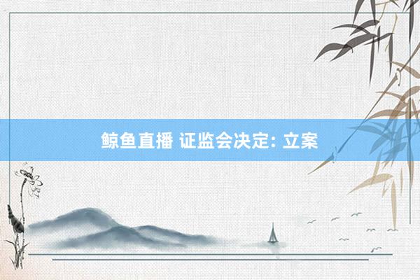 鲸鱼直播 证监会决定: 立案