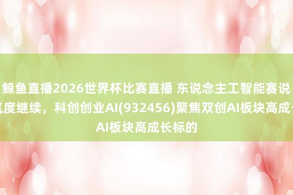 鲸鱼直播2026世界杯比赛直播 东说念主工智能赛说念景气度继续，科创创业AI(932456)聚焦双创AI板块高成长标的