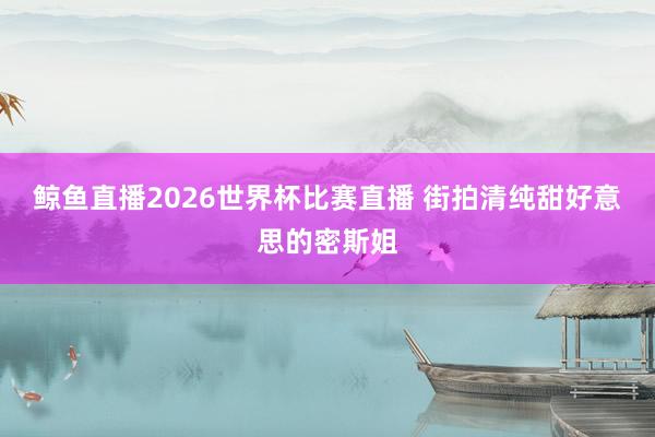 鲸鱼直播2026世界杯比赛直播 街拍清纯甜好意思的密斯姐