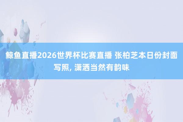 鲸鱼直播2026世界杯比赛直播 张柏芝本日份封面写照,<a href=