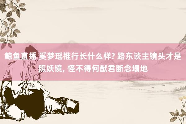 鲸鱼直播 奚梦瑶推行长什么样? 路东谈主镜头才是照妖镜, 怪不得何猷君断念塌地