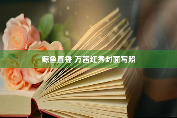 鲸鱼直播 万茜红秀封面写照