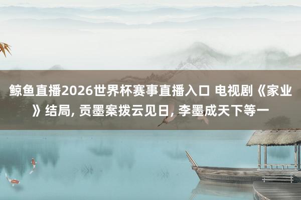 鲸鱼直播2026世界杯赛事直播入口 电视剧《家业》结局, 贡墨案拨云见日, 李墨成天下等一