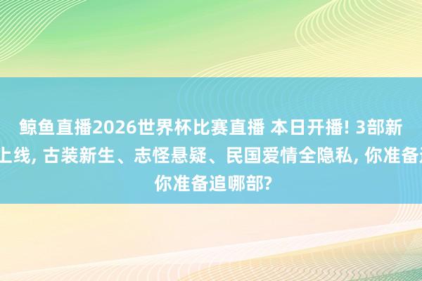 鲸鱼直播2026世界杯比赛直播 本日开播! 3部新剧同天上线, 古装新生、志怪悬疑、民国爱情全隐私, 你准备追哪部?