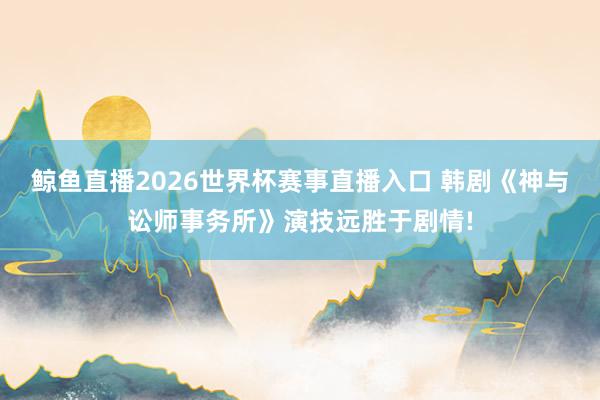 鲸鱼直播2026世界杯赛事直播入口 韩剧《神与讼师事务所》演技远胜于剧情!