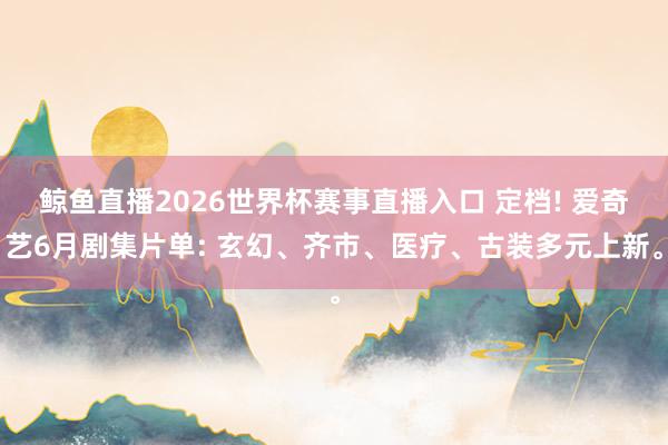 鲸鱼直播2026世界杯赛事直播入口 定档! 爱奇艺6月剧集片单: 玄幻、齐市、医疗、古装多元上新。