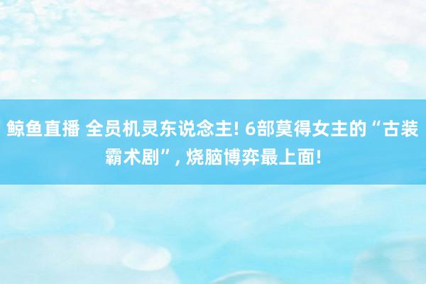 鲸鱼直播 全员机灵东说念主! 6部莫得女主的“古装霸术剧”, 烧脑博弈最上面!