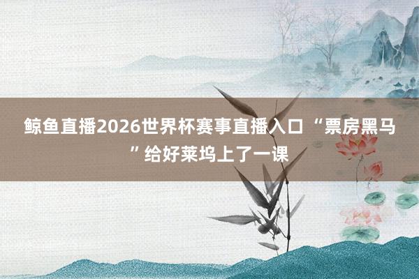 鲸鱼直播2026世界杯赛事直播入口 “票房黑马”给好莱坞上了一课