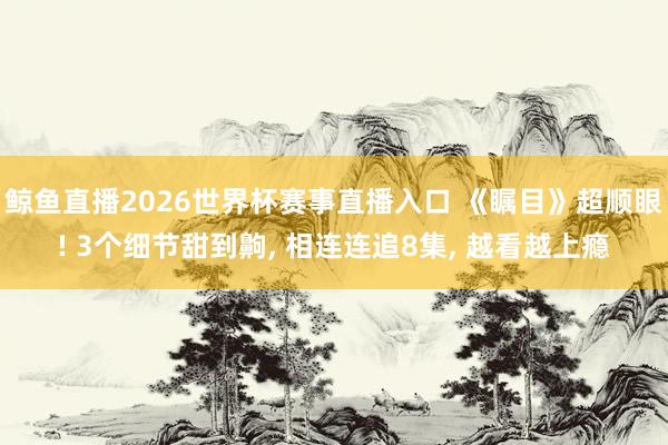 鲸鱼直播2026世界杯赛事直播入口 《瞩目》超顺眼! 3个细节甜到齁, 相连连追8集, 越看越上瘾