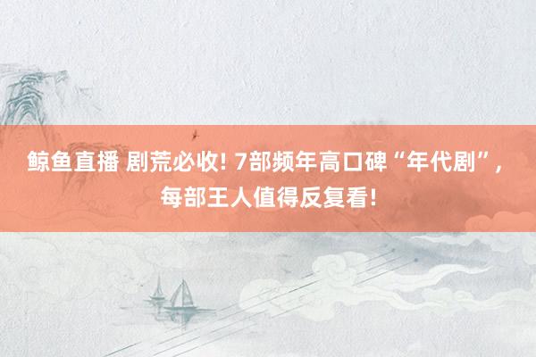 鲸鱼直播 剧荒必收! 7部频年高口碑“年代剧”, 每部王人值得反复看!