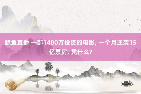 鲸鱼直播 一部1400万投资的电影, 一个月逆袭15亿票房, 凭什么?