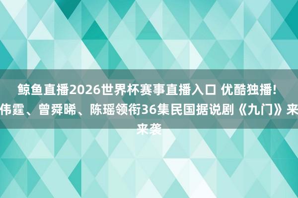 鲸鱼直播2026世界杯赛事直播入口 优酷独播! 陈伟霆、曾舜晞、陈瑶领衔36集民国据说剧《九门》来袭
