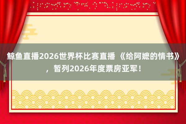 鲸鱼直播2026世界杯比赛直播 《给阿嬷的情书》，暂列2026年度票房亚军！