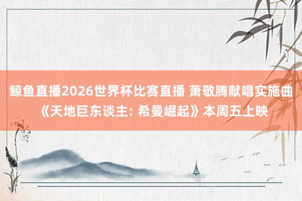 鲸鱼直播2026世界杯比赛直播 萧敬腾献唱实施曲 《天地巨东谈主: 希曼崛起》本周五上映