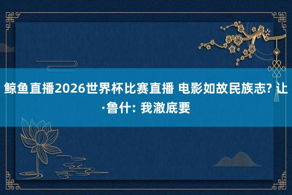 鲸鱼直播2026世界杯比赛直播 电影如故民族志? 让·鲁什: 我澈底要