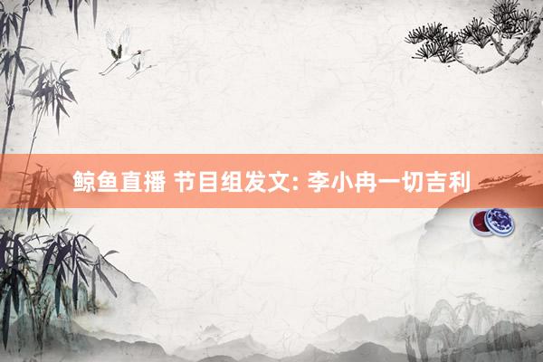 鲸鱼直播 节目组发文: 李小冉一切吉利