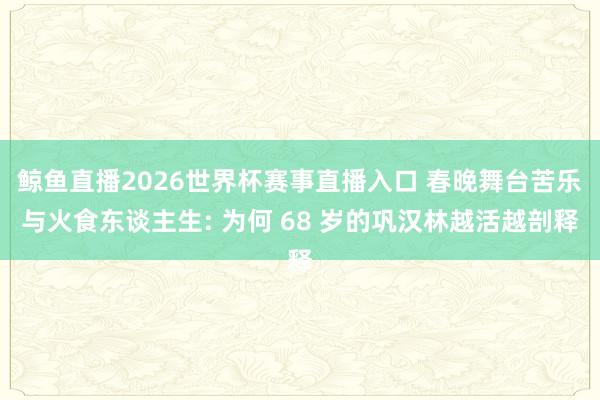 鲸鱼直播2026世界杯赛事直播入口 春晚舞台苦乐与火食东谈主生: 为何 68 岁的巩汉林越活越剖释