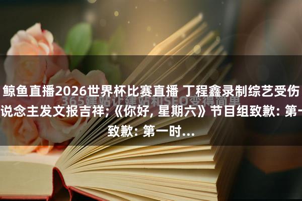 鲸鱼直播2026世界杯比赛直播 丁程鑫录制综艺受伤, 本东说念主发文报吉祥;《你好, 星期六》节目组致歉: 第一时...